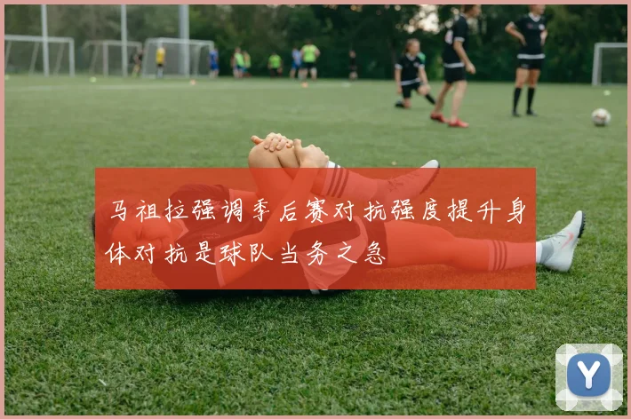 马祖拉强调季后赛对抗强度提升身体对抗是球队当务之急