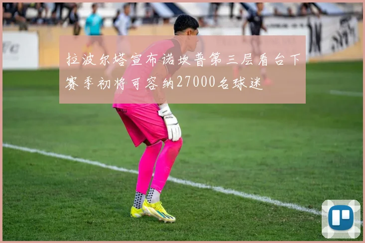 拉波尔塔宣布诺坎普第三层看台下赛季初将可容纳27000名球迷
