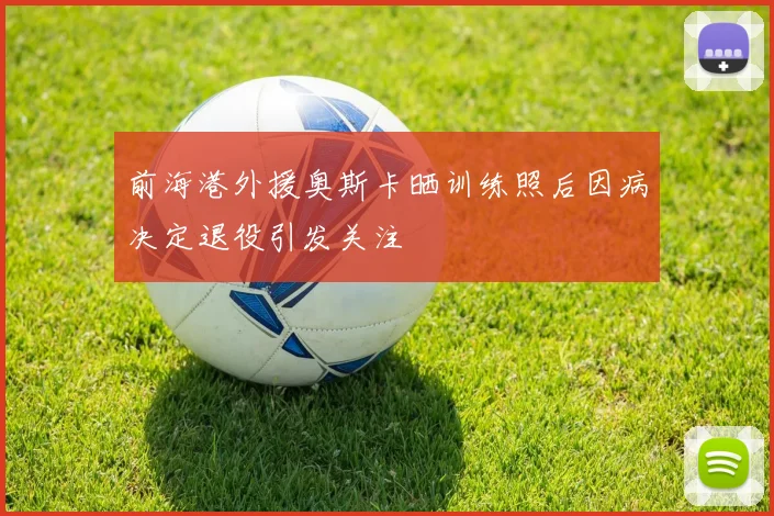 前海港外援奥斯卡晒训练照后因病决定退役引发关注
