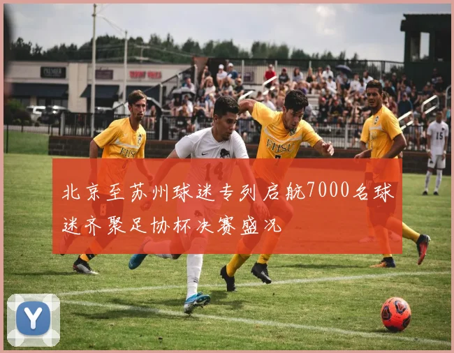 北京至苏州球迷专列启航7000名球迷齐聚足协杯决赛盛况