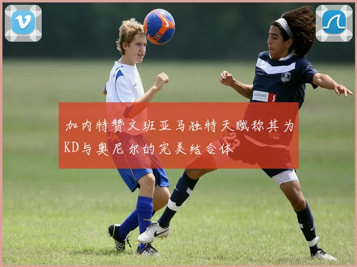 加内特赞文班亚马独特天赋称其为KD与奥尼尔的完美结合体