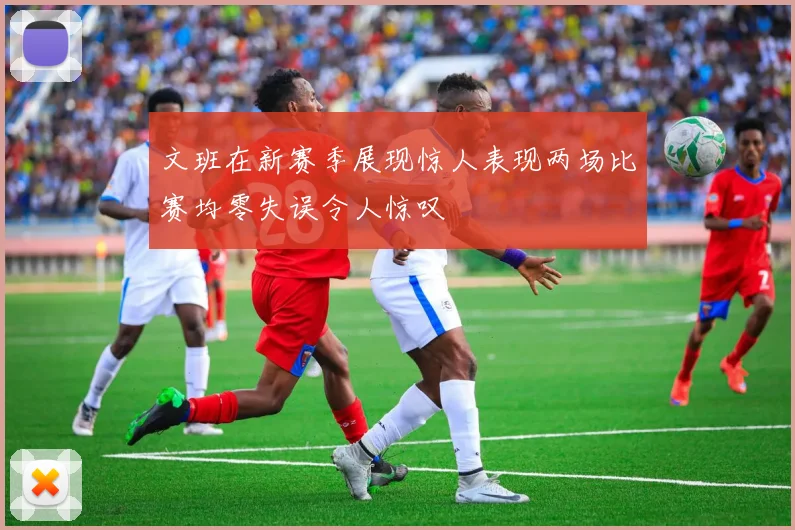 文班在新赛季展现惊人表现两场比赛均零失误令人惊叹
