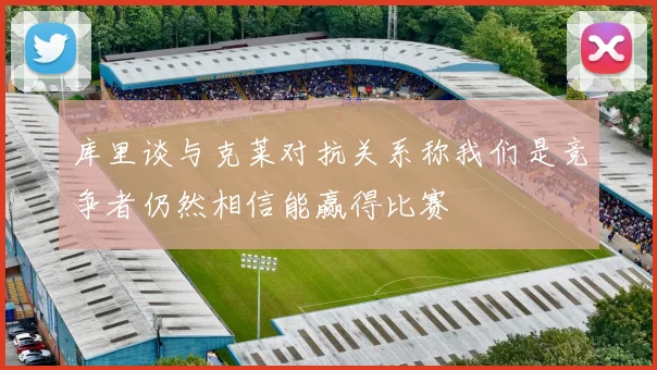 库里谈与克莱对抗关系称我们是竞争者仍然相信能赢得比赛