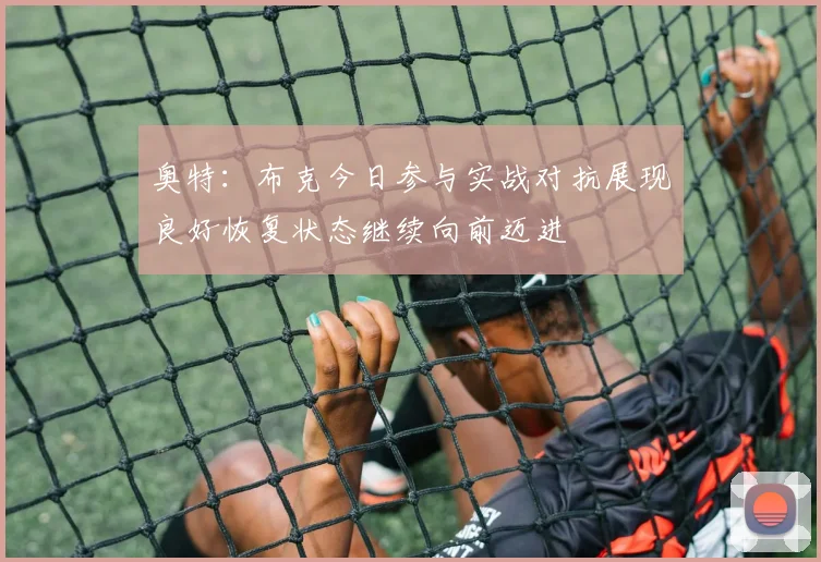 奥特：布克今日参与实战对抗展现良好恢复状态继续向前迈进