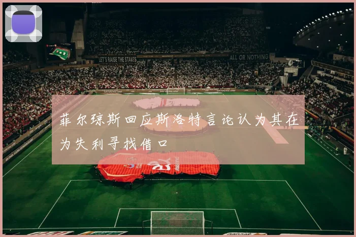 菲尔琼斯回应斯洛特言论认为其在为失利寻找借口