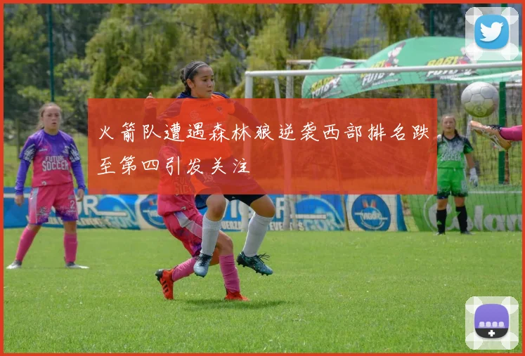 火箭队遭遇森林狼逆袭西部排名跌至第四引发关注