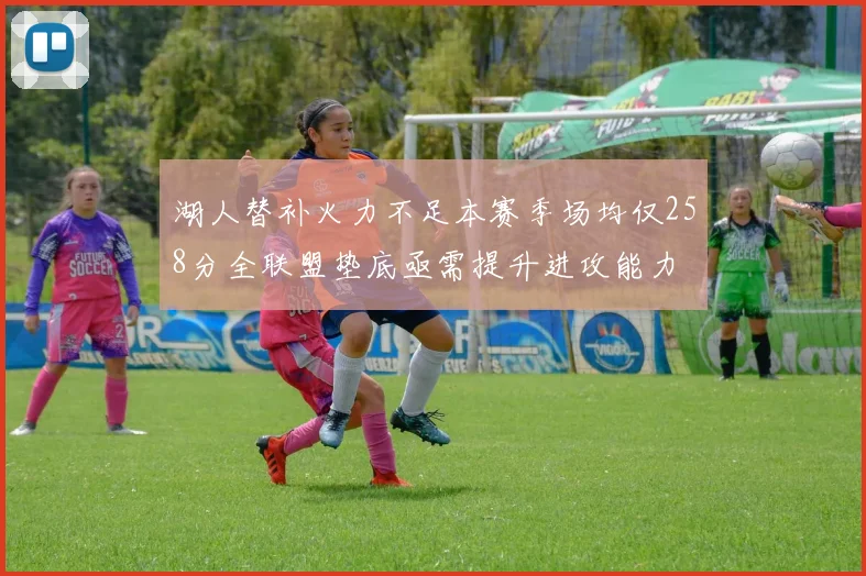 湖人替补火力不足本赛季场均仅258分全联盟垫底亟需提升进攻能力