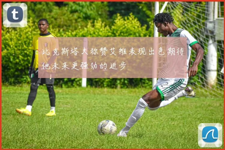 比克斯塔夫称赞艾维表现出色期待他未来更强劲的进步