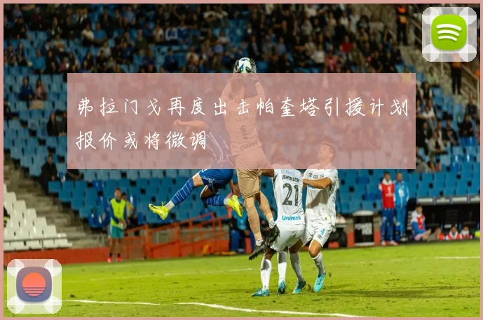 弗拉门戈再度出击帕奎塔引援计划报价或将微调