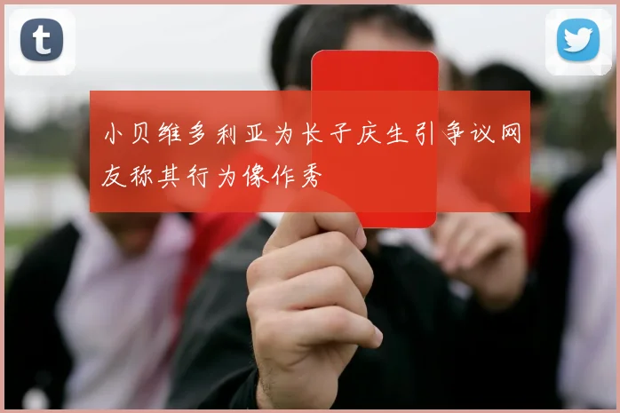 小贝维多利亚为长子庆生引争议网友称其行为像作秀