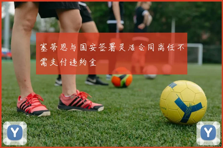 塞蒂恩与国安签署灵活合同离任不需支付违约金