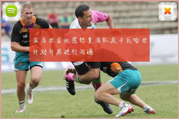 亚马尔言论惹怒皇马队友卡瓦哈尔计划与其进行沟通