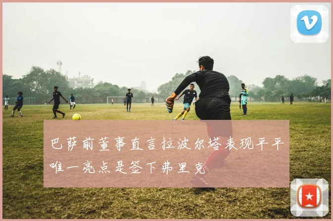 巴萨前董事直言拉波尔塔表现平平唯一亮点是签下弗里克