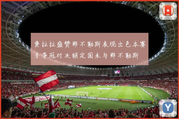 费拉拉盛赞那不勒斯表现出色本赛季争冠对决锁定国米与那不勒斯