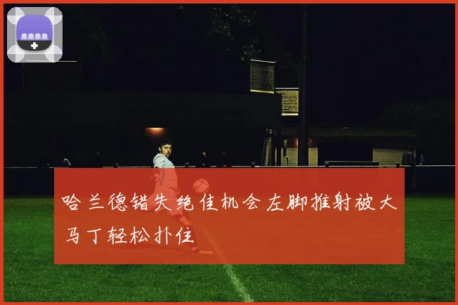 哈兰德错失绝佳机会左脚推射被大马丁轻松扑住