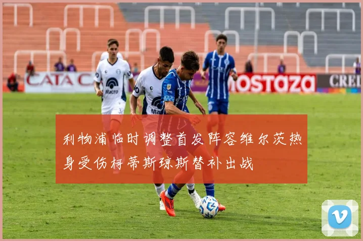 利物浦临时调整首发阵容维尔茨热身受伤柯蒂斯琼斯替补出战