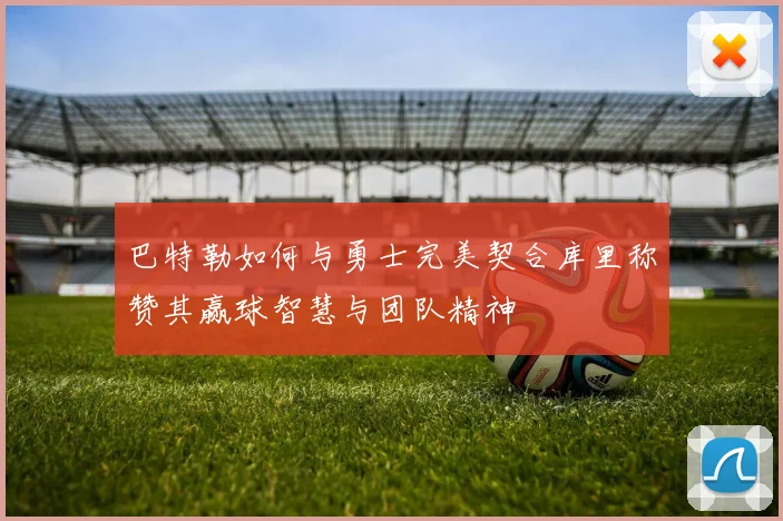 巴特勒如何与勇士完美契合库里称赞其赢球智慧与团队精神