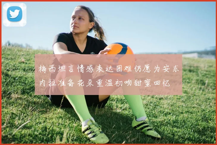梅西坦言情感表达困难仍愿为安东内拉准备花朵重温初吻甜蜜回忆