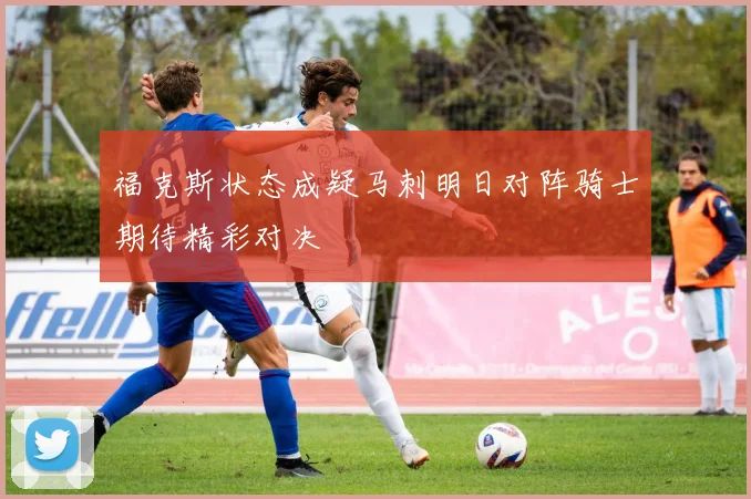 福克斯状态成疑马刺明日对阵骑士期待精彩对决